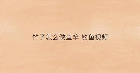 竹子怎么做鱼竿钓鱼视频(用竹子怎么做钓鱼竿)